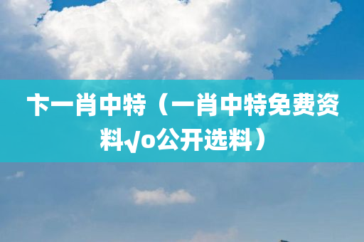 卞一肖中特（一肖中特免费资料√o公开选料）