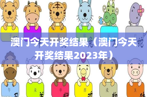 澳门今天开奖结果（澳门今天开奖结果2023年）