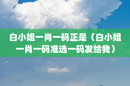 白小姐一肖一码正是（白小姐一肖一码准选一码发给我）