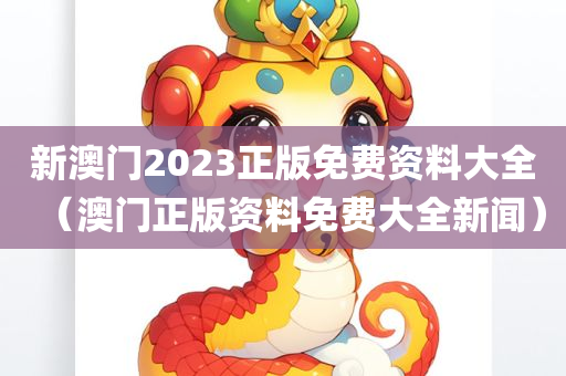 新澳门2023正版免费资料大全（澳门正版资料免费大全新闻）