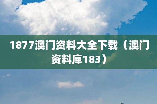 1877澳门资料大全下载（澳门资料库183）