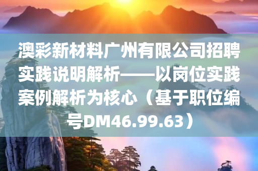 澳彩新材料广州有限公司招聘实践说明解析——以岗位实践案例解析为核心（基于职位编号DM46.99.63）