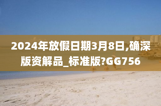 2024年放假日期3月8日,确深版资解品_标准版?GG756