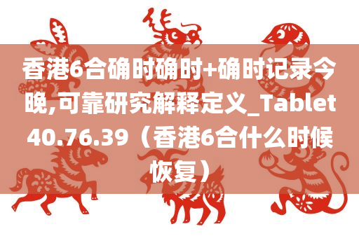 香港6合确时确时+确时记录今晚,可靠研究解释定义_Tablet40.76.39（香港6合什么时候恢复）