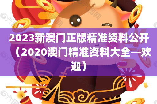 2023新澳门正版精准资料公开（2020澳门精准资料大全—欢迎）