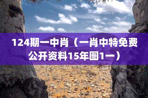 124期一中肖（一肖中特免费公开资料15年图1一）