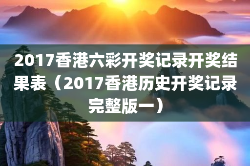 2017香港六彩开奖记录开奖结果表（2017香港历史开奖记录完整版一）