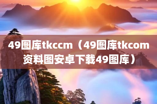 49图库tkccm（49图库tkcom资料图安卓下载49图库）