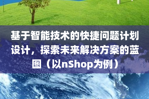 基于智能技术的快捷问题计划设计，探索未来解决方案的蓝图（以nShop为例）