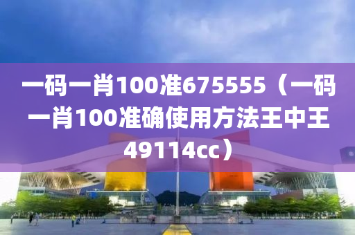 一码一肖100准675555（一码一肖100准确使用方法王中王49114cc）