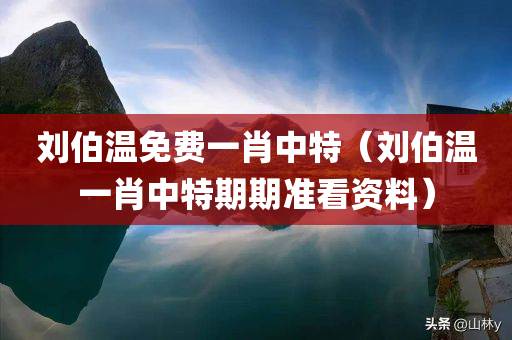 刘伯温免费一肖中特（刘伯温一肖中特期期准看资料）