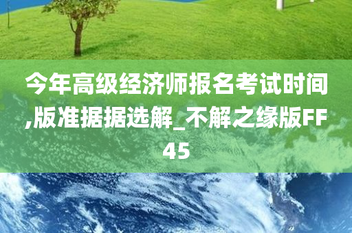 今年高级经济师报名考试时间,版准据据选解_不解之缘版FF45