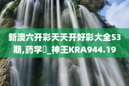 新澳六开彩天天开好彩大全53期,药学‌_神王KRA944.19