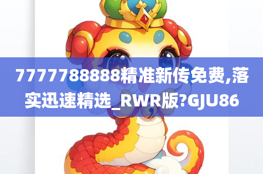 7777788888精准新传免费,落实迅速精选_RWR版?GJU86