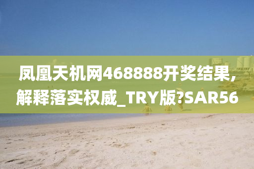 凤凰天机网468888开奖结果,解释落实权威_TRY版?SAR56