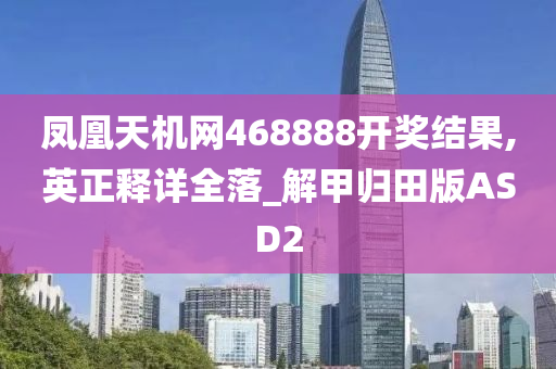 凤凰天机网468888开奖结果,英正释详全落_解甲归田版ASD2