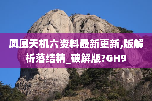 凤凰天机六资料最新更新,版解析落结精_破解版?GH9