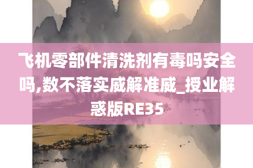 飞机零部件清洗剂有毒吗安全吗,数不落实威解准威_授业解惑版RE35