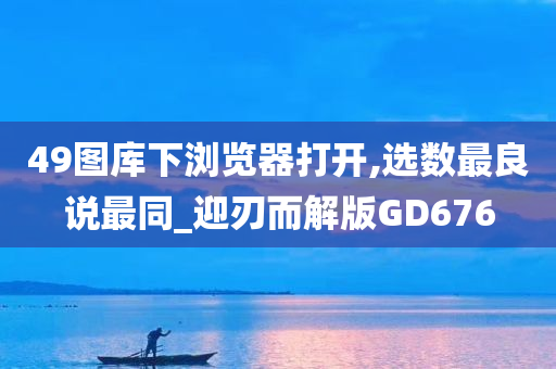 49图库下浏览器打开,选数最良说最同_迎刃而解版GD676