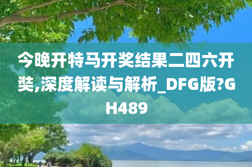 今晚开特马开奖结果二四六开奘,深度解读与解析_DFG版?GH489