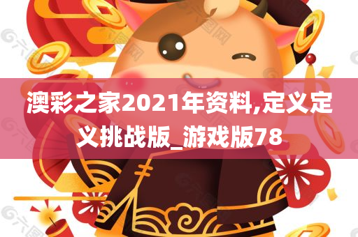 澳彩之家2021年资料,定义定义挑战版_游戏版78