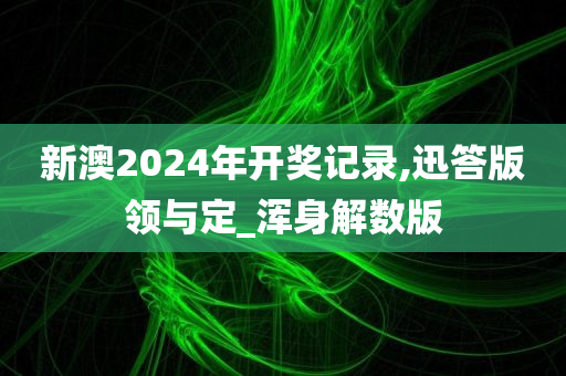 新澳2024年开奖记录,迅答版领与定_浑身解数版