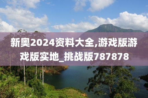 新奥2024资料大全,游戏版游戏版实地_挑战版787878