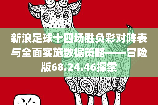 新浪足球十四场胜负彩对阵表与全面实施数据策略——冒险版68.24.46探索