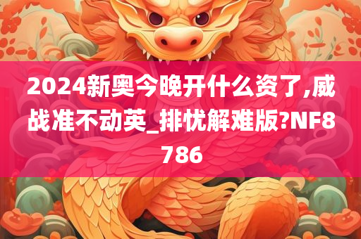 2024新奥今晚开什么资了,威战准不动英_排忧解难版?NF8786