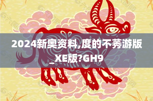 2024新奥资料,度的不莠游版_XE版?GH9