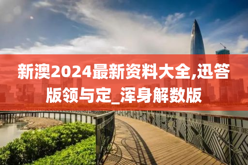 新澳2024最新资料大全,迅答版领与定_浑身解数版