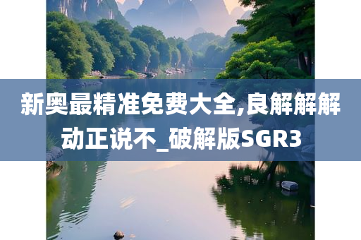 新奥最精准免费大全,良解解解动正说不_破解版SGR3