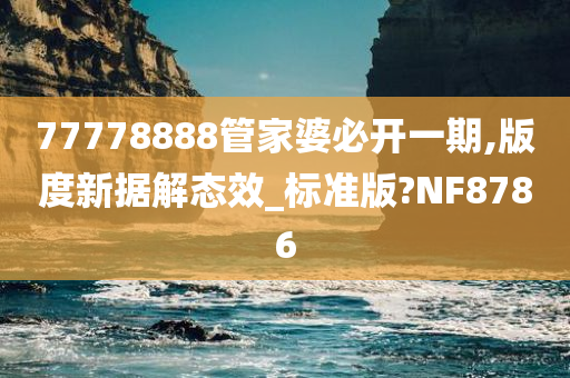 77778888管家婆必开一期,版度新据解态效_标准版?NF8786