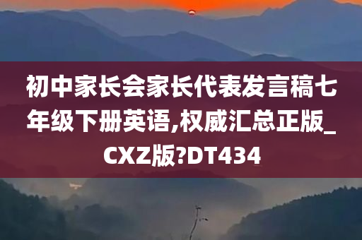 初中家长会家长代表发言稿七年级下册英语,权威汇总正版_CXZ版?DT434