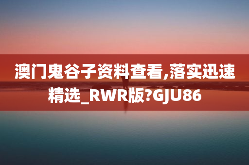 澳门鬼谷子资料查看,落实迅速精选_RWR版?GJU86