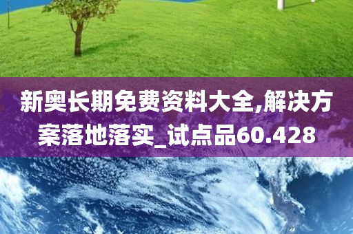 新奥长期免费资料大全,解决方案落地落实_试点品60.428