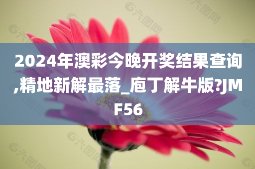 2024年澳彩今晚开奖结果查询,精地新解最落_庖丁解牛版?JMF56