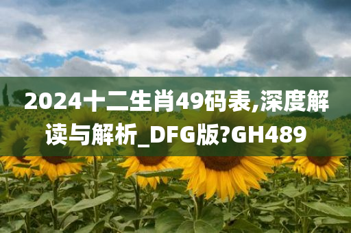 2024十二生肖49码表,深度解读与解析_DFG版?GH489