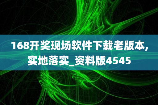 168开奖现场软件下载老版本,实地落实_资料版4545