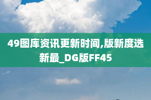 49图库资讯更新时间,版新度选新最_DG版FF45