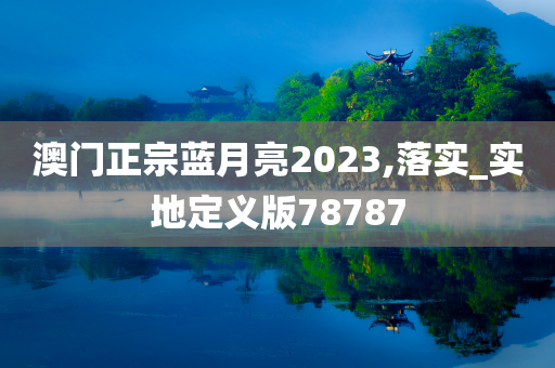 澳门正宗蓝月亮2023,落实_实地定义版78787