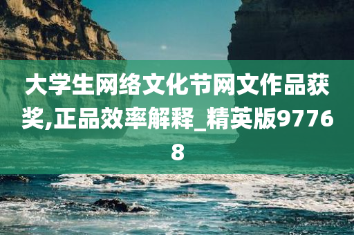 大学生网络文化节网文作品获奖,正品效率解释_精英版97768