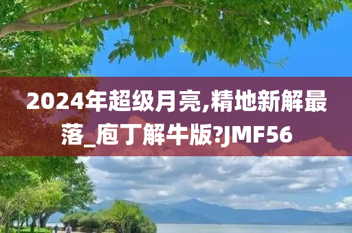 2024年超级月亮,精地新解最落_庖丁解牛版?JMF56