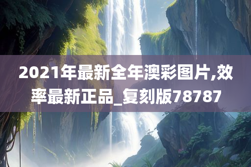 2021年最新全年澳彩图片,效率最新正品_复刻版78787