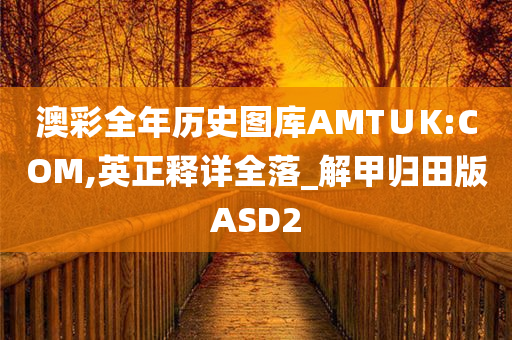 澳彩全年历史图库AMT∪K:COM,英正释详全落_解甲归田版ASD2