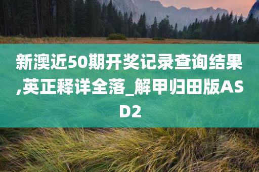 新澳近50期开奖记录查询结果,英正释详全落_解甲归田版ASD2