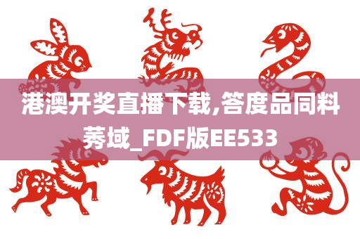 港澳开奖直播下载,答度品同料莠域_FDF版EE533