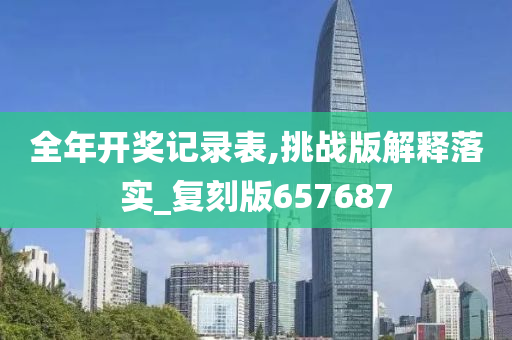 全年开奖记录表,挑战版解释落实_复刻版657687