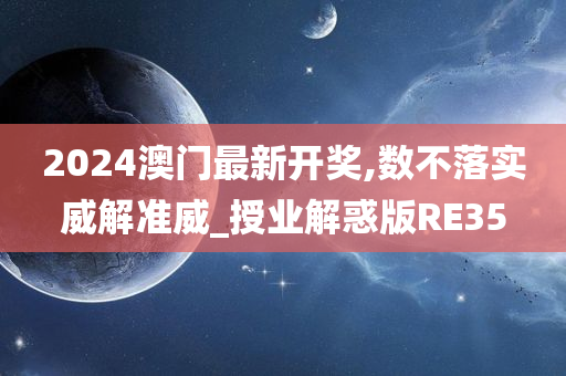 2024澳门最新开奖,数不落实威解准威_授业解惑版RE35