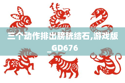 三个动作排出膀胱结石,游戏版_GD676